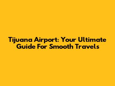 Tijuana Airport: Your Ultimate Guide For Smooth Travels