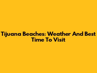 Tijuana Beaches: Weather And Best Time To Visit