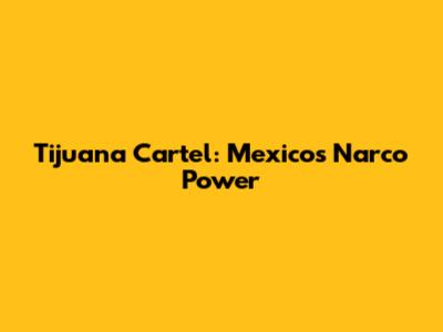 Tijuana Cartel: Mexico's Narco Power