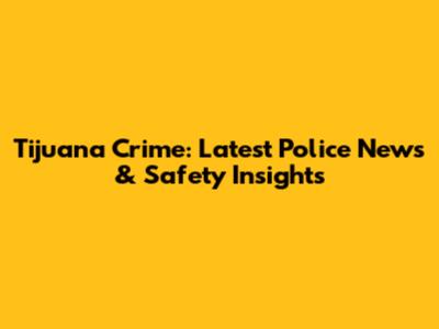 Tijuana Crime: Latest Police News & Safety Insights