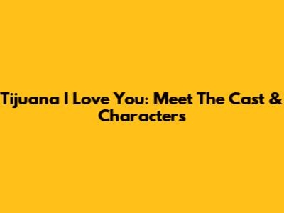 Tijuana I Love You: Meet The Cast & Characters