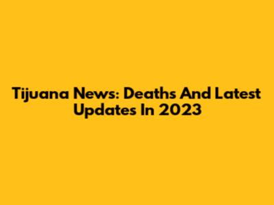 Tijuana News: Deaths And Latest Updates In 2023