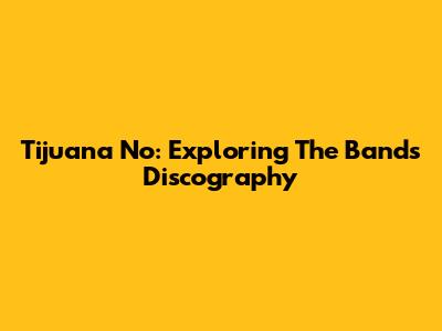 Tijuana No: Exploring The Band's Discography