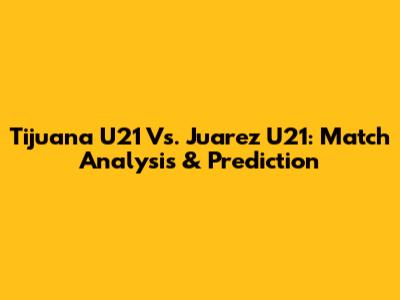 Tijuana U21 Vs. Juarez U21: Match Analysis & Prediction
