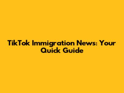 TikTok Immigration News: Your Quick Guide
