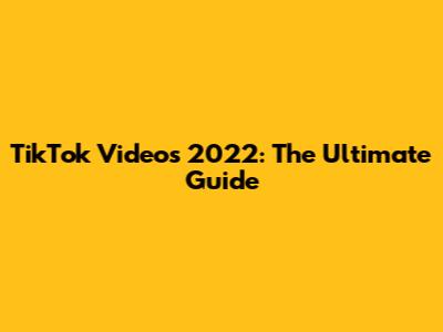 TikTok Videos 2022: The Ultimate Guide
