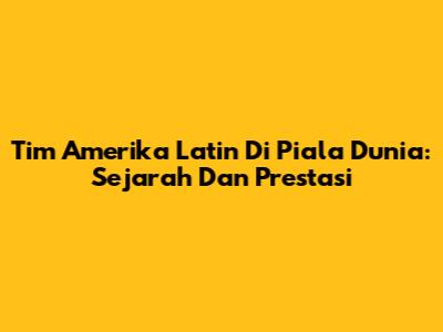Tim Amerika Latin Di Piala Dunia: Sejarah Dan Prestasi