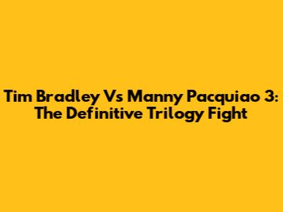 Tim Bradley Vs Manny Pacquiao 3: The Definitive Trilogy Fight