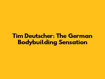 Tim Deutscher: The German Bodybuilding Sensation