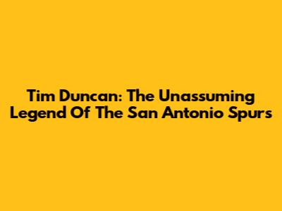 Tim Duncan: The Unassuming Legend Of The San Antonio Spurs