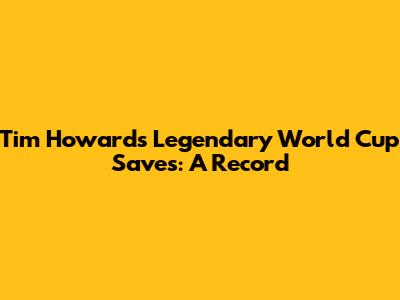 Tim Howard's Legendary World Cup Saves: A Record