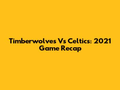 Timberwolves Vs Celtics: 2021 Game Recap