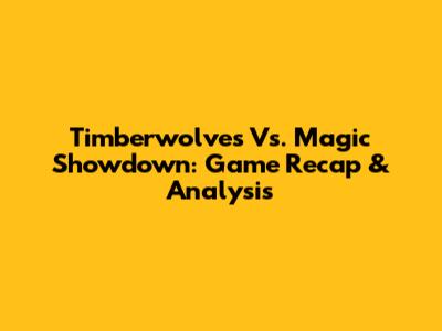 Timberwolves Vs. Magic Showdown: Game Recap & Analysis