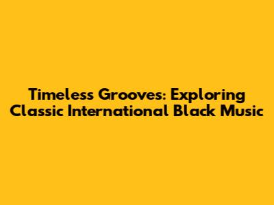 Timeless Grooves: Exploring Classic International Black Music