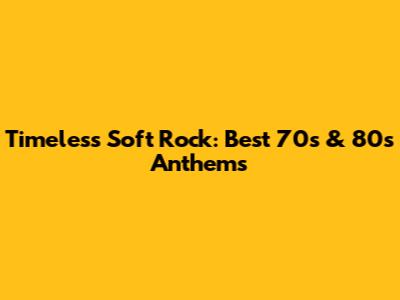 Timeless Soft Rock: Best 70s & 80s Anthems