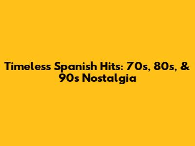 Timeless Spanish Hits: 70s, 80s, & 90s Nostalgia