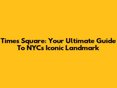 Times Square: Your Ultimate Guide To NYC's Iconic Landmark