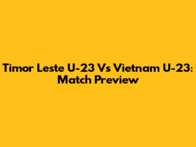 Timor Leste U-23 Vs Vietnam U-23: Match Preview