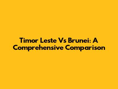 Timor Leste Vs Brunei: A Comprehensive Comparison