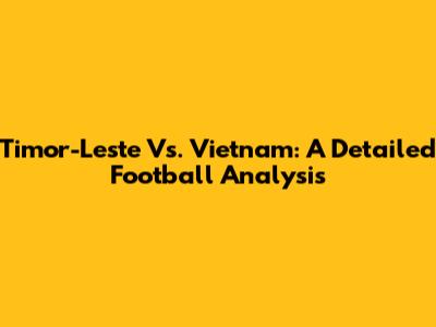 Timor-Leste Vs. Vietnam: A Detailed Football Analysis