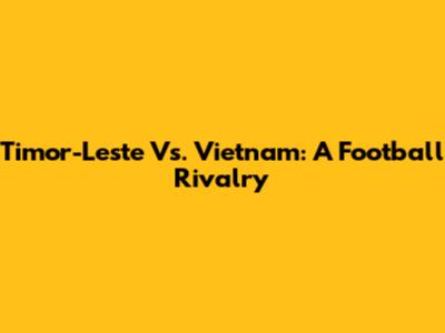 Timor-Leste Vs. Vietnam: A Football Rivalry