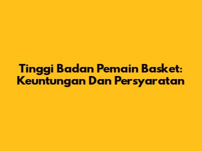 Tinggi Badan Pemain Basket: Keuntungan Dan Persyaratan