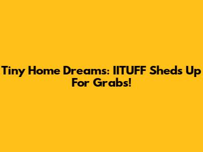 Tiny Home Dreams: IITUFF Sheds Up For Grabs!