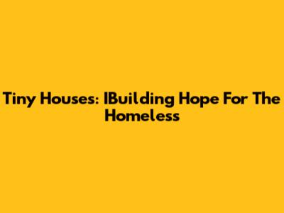 Tiny Houses: IBuilding Hope For The Homeless