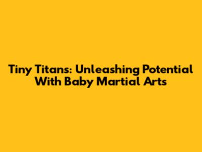 Tiny Titans: Unleashing Potential With Baby Martial Arts