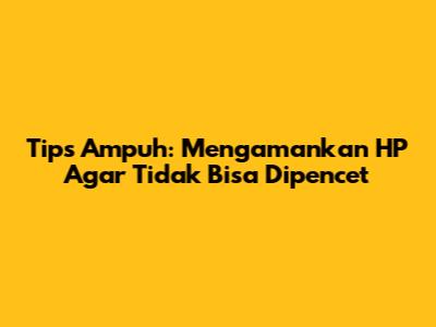 Tips Ampuh: Mengamankan HP Agar Tidak Bisa Dipencet