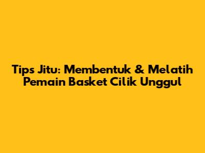 Tips Jitu: Membentuk & Melatih Pemain Basket Cilik Unggul
