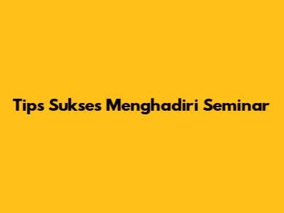 Tips Sukses Menghadiri Seminar