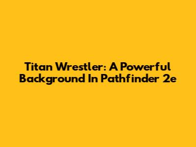 Titan Wrestler: A Powerful Background In Pathfinder 2e