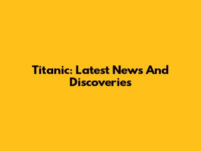 Titanic: Latest News And Discoveries