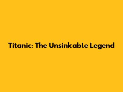 Titanic: The Unsinkable Legend