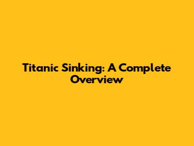 Titanic Sinking: A Complete Overview
