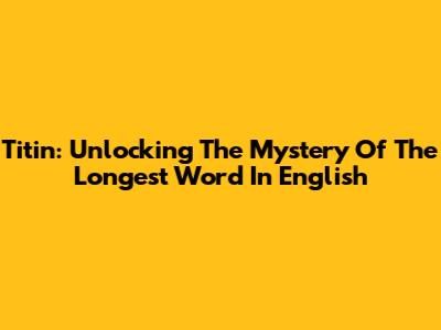Titin: Unlocking The Mystery Of The Longest Word In English