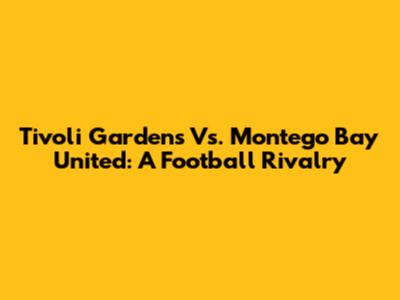 Tivoli Gardens Vs. Montego Bay United: A Football Rivalry