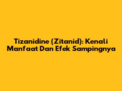 Tizanidine (Zitanid): Kenali Manfaat Dan Efek Sampingnya