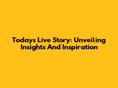 Today's Live Story: Unveiling Insights And Inspiration