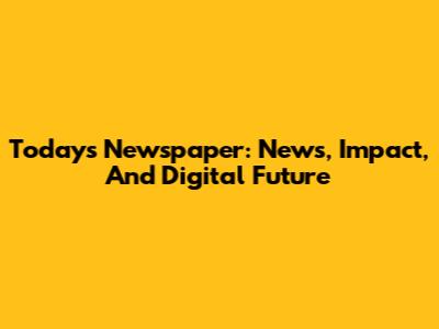 Today's Newspaper: News, Impact, And Digital Future