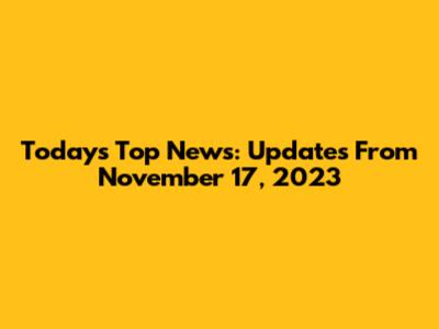 Today's Top News: Updates From November 17, 2023