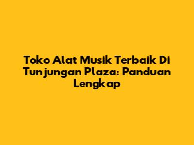 Toko Alat Musik Terbaik Di Tunjungan Plaza: Panduan Lengkap