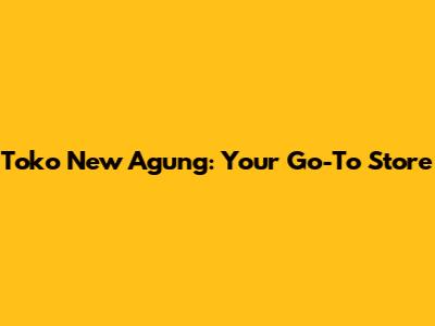 Toko New Agung: Your Go-To Store