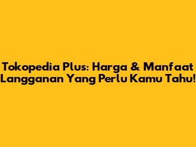 Tokopedia Plus: Harga & Manfaat Langganan Yang Perlu Kamu Tahu!