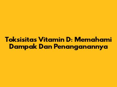 Toksisitas Vitamin D: Memahami Dampak Dan Penanganannya