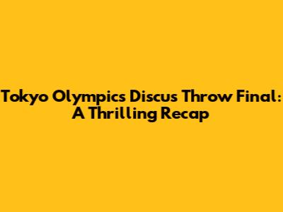 Tokyo Olympics Discus Throw Final: A Thrilling Recap