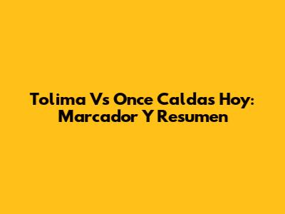 Tolima Vs Once Caldas Hoy: Marcador Y Resumen
