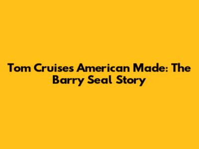Tom Cruise's 'American Made': The Barry Seal Story