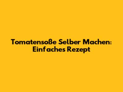 Tomatensoße Selber Machen: Einfaches Rezept
